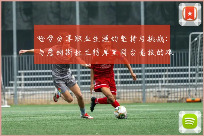 哈登分享职业生涯的坚持与挑战：与詹姆斯杜兰特库里同台竞技的艰辛