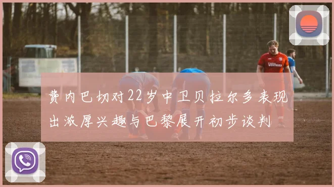 费内巴切对22岁中卫贝拉尔多表现出浓厚兴趣与巴黎展开初步谈判
