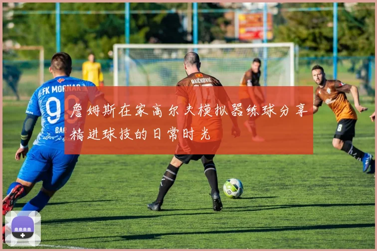 詹姆斯在家高尔夫模拟器练球分享精进球技的日常时光