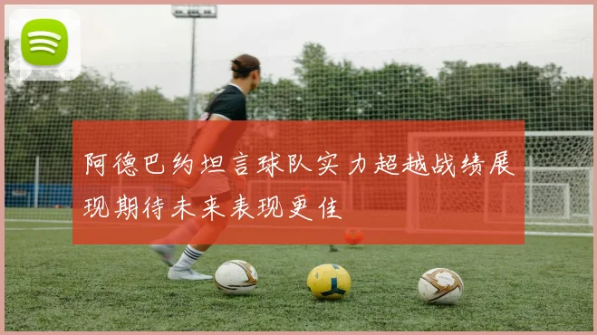 阿德巴约坦言球队实力超越战绩展现期待未来表现更佳