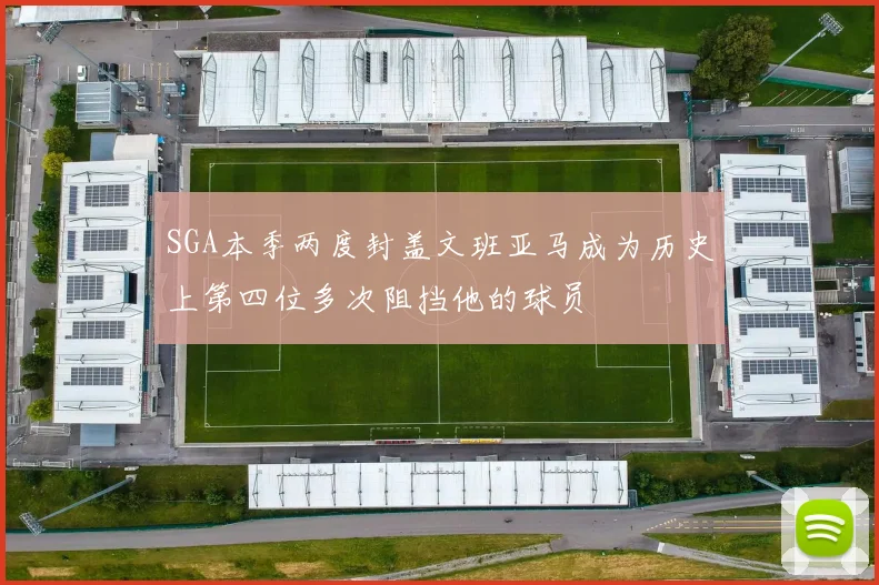 SGA本季两度封盖文班亚马成为历史上第四位多次阻挡他的球员