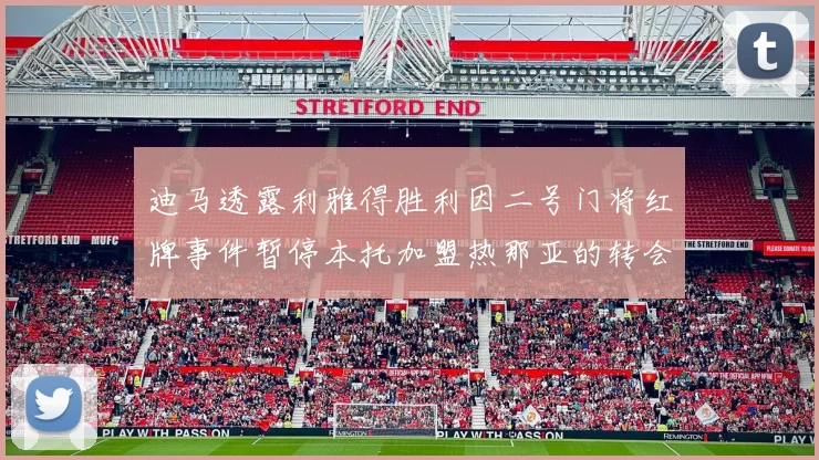 迪马透露利雅得胜利因二号门将红牌事件暂停本托加盟热那亚的转会事宜
